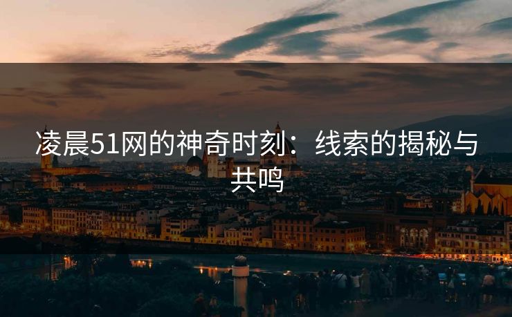 凌晨51网的神奇时刻：线索的揭秘与共鸣