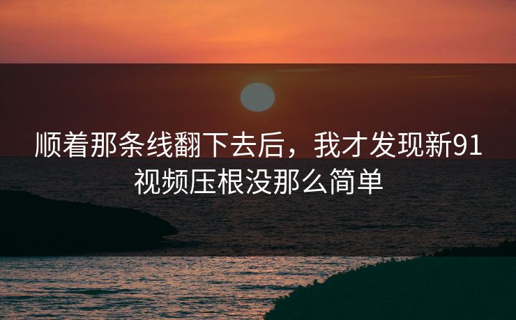 顺着那条线翻下去后，我才发现新91视频压根没那么简单
