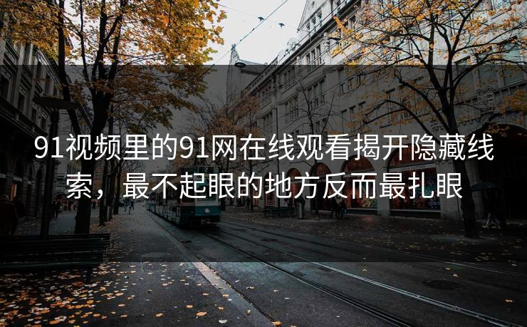 91视频里的91网在线观看揭开隐藏线索，最不起眼的地方反而最扎眼