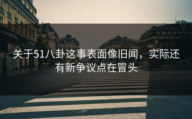 关于51八卦这事表面像旧闻，实际还有新争议点在冒头