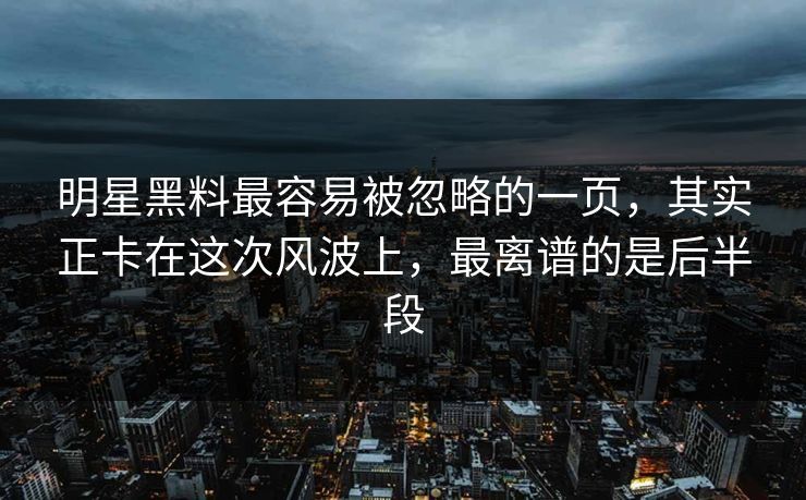明星黑料最容易被忽略的一页，其实正卡在这次风波上，最离谱的是后半段
