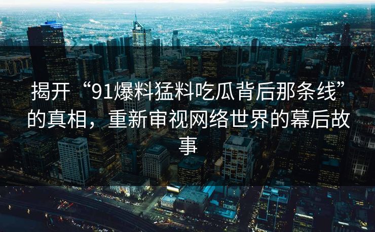 详细阅读:揭开“91爆料猛料吃瓜背后那条线”的真相,重新审视网络世界的幕后故事 揭开“91爆料猛料吃瓜背后那条线”的真相,重新审视网络世界的幕后故事