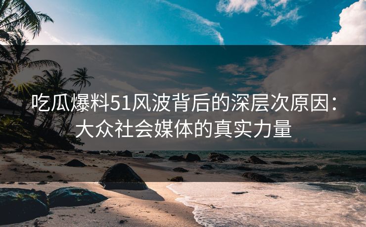 吃瓜爆料51风波背后的深层次原因：大众社会媒体的真实力量