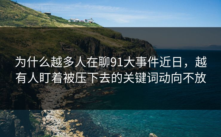 详细阅读:为什么越多人在聊91大事件近日,越有人盯着被压下去的关键词动向不放 为什么越多人在聊91大事件近日,越有人盯着被压下去的关键词动向不放