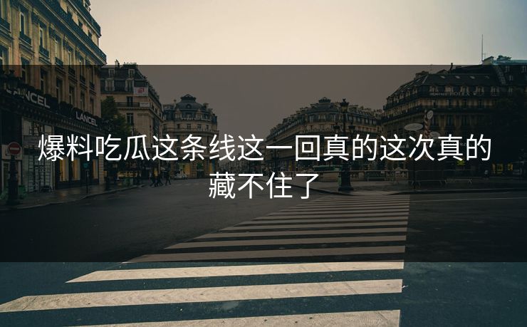 爆料吃瓜这条线这一回真的这次真的藏不住了