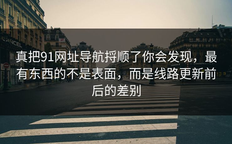 详细阅读:真把91网址导航捋顺了你会发现,最有东西的不是表面,而是线路更新前后的差别 真把91网址导航捋顺了你会发现,最有东西的不是表面,而是线路更新前后的差别