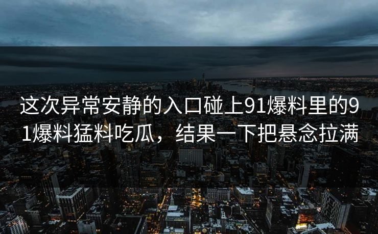 详细阅读:这次异常安静的入口碰上91爆料里的91爆料猛料吃瓜,结果一下把悬念拉满 这次异常安静的入口碰上91爆料里的91爆料猛料吃瓜,结果一下把悬念拉满