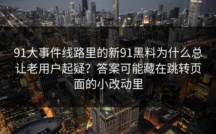 详细阅读:91大事件线路里的新91黑料为什么总让老用户起疑?答案可能藏在跳转页面的小改动里 91大事件线路里的新91黑料为什么总让老用户起疑?答案可能藏在跳转页面的小改动里