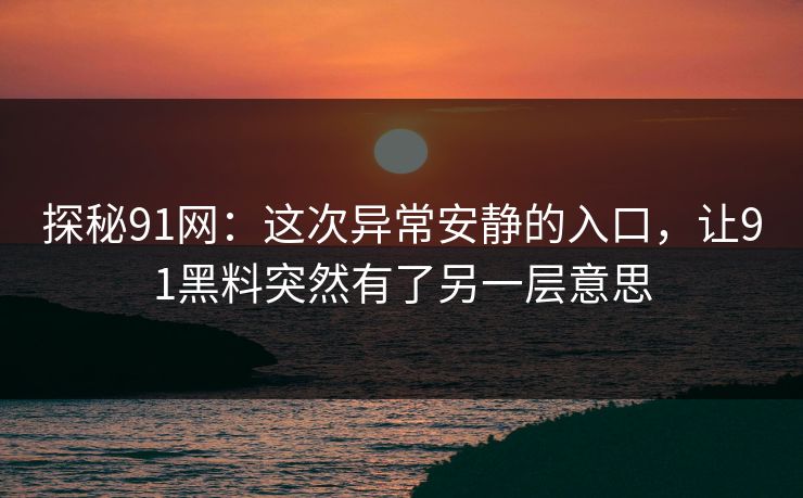 详细阅读:探秘91网:这次异常安静的入口,让91黑料突然有了另一层意思 探秘91网:这次异常安静的入口,让91黑料突然有了另一层意思
