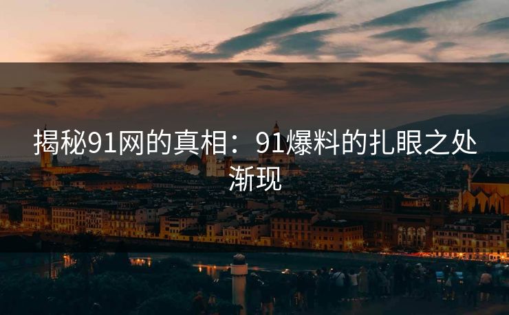 详细阅读:揭秘91网的真相:91爆料的扎眼之处渐现 揭秘91网的真相:91爆料的扎眼之处渐现