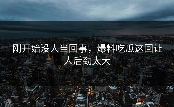 详细阅读:刚开始没人当回事,爆料吃瓜这回让人后劲太大 刚开始没人当回事,爆料吃瓜这回让人后劲太大