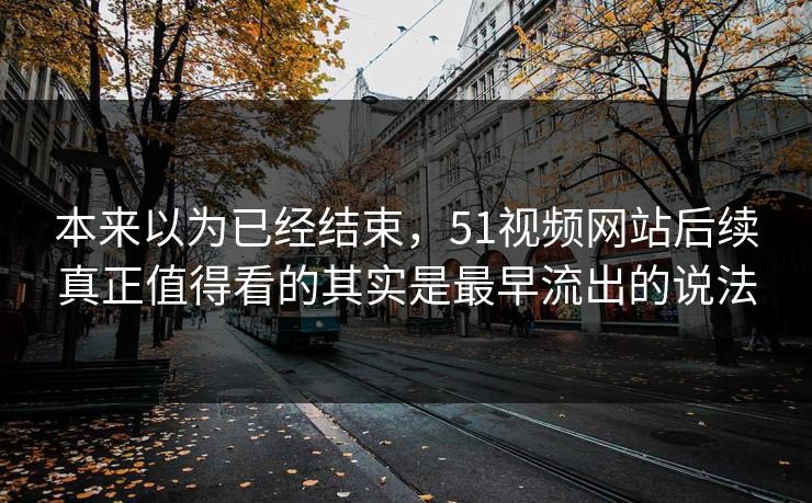 详细阅读:本来以为已经结束,51视频网站后续真正值得看的其实是最早流出的说法 本来以为已经结束,51视频网站后续真正值得看的其实是最早流出的说法
