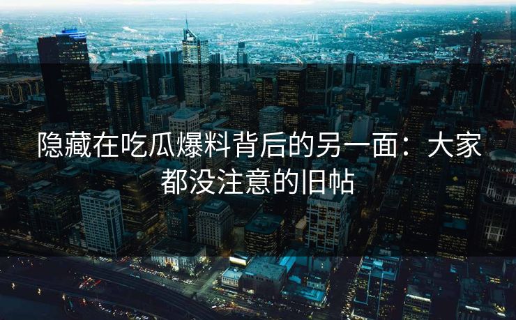 详细阅读:隐藏在吃瓜爆料背后的另一面:大家都没注意的旧帖 隐藏在吃瓜爆料背后的另一面:大家都没注意的旧帖