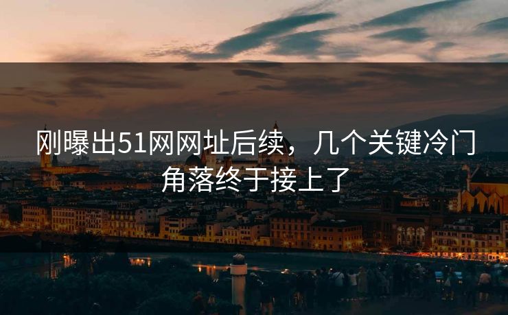 详细阅读:刚曝出51网网址后续,几个关键冷门角落终于接上了 刚曝出51网网址后续,几个关键冷门角落终于接上了