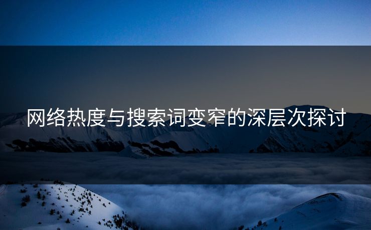 详细阅读:网络热度与搜索词变窄的深层次探讨 网络热度与搜索词变窄的深层次探讨
