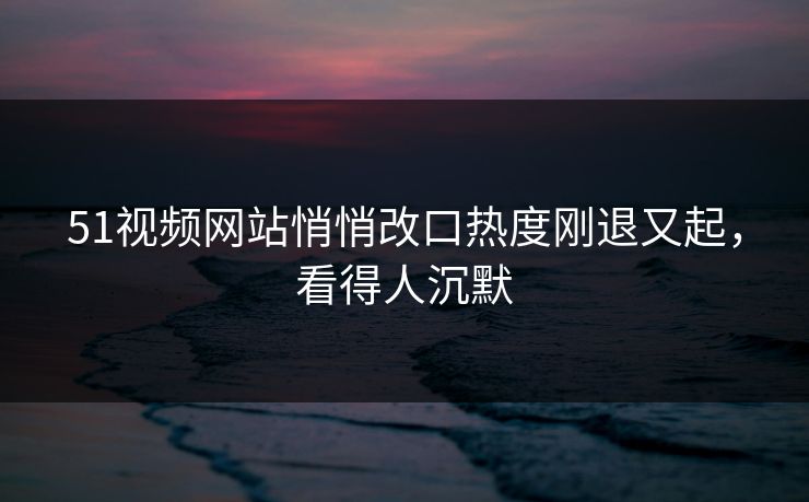 详细阅读:51视频网站悄悄改口热度刚退又起,看得人沉默 51视频网站悄悄改口热度刚退又起,看得人沉默