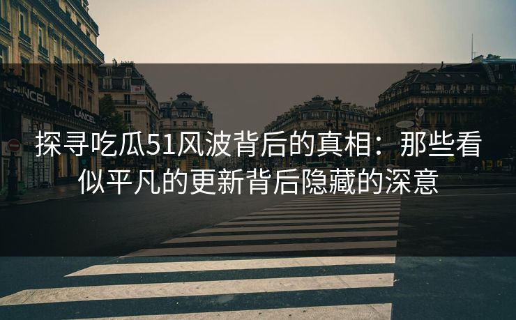 详细阅读:探寻吃瓜51风波背后的真相:那些看似平凡的更新背后隐藏的深意 探寻吃瓜51风波背后的真相:那些看似平凡的更新背后隐藏的深意