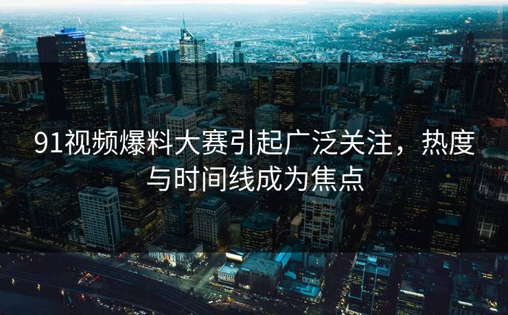 详细阅读:91视频爆料大赛引起广泛关注,热度与时间线成为焦点 91视频爆料大赛引起广泛关注,热度与时间线成为焦点