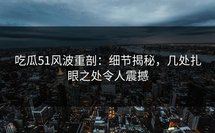 详细阅读:吃瓜51风波重剖:细节揭秘,几处扎眼之处令人震撼 吃瓜51风波重剖:细节揭秘,几处扎眼之处令人震撼