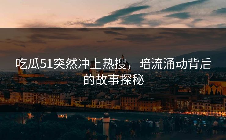 详细阅读:吃瓜51突然冲上热搜,暗流涌动背后的故事探秘 吃瓜51突然冲上热搜,暗流涌动背后的故事探秘