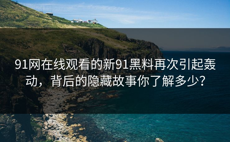 详细阅读:91网在线观看的新91黑料再次引起轰动,背后的隐藏故事你了解多少? 91网在线观看的新91黑料再次引起轰动,背后的隐藏故事你了解多少?