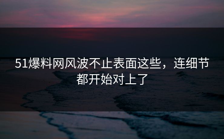 详细阅读:51爆料网风波不止表面这些,连细节都开始对上了 51爆料网风波不止表面这些,连细节都开始对上了