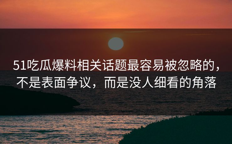 详细阅读:51吃瓜爆料相关话题最容易被忽略的,不是表面争议,而是没人细看的角落 51吃瓜爆料相关话题最容易被忽略的,不是表面争议,而是没人细看的角落