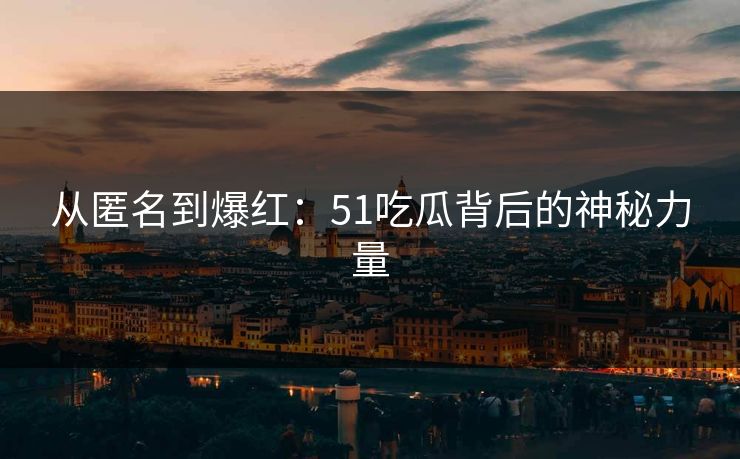 详细阅读:从匿名到爆红:51吃瓜背后的神秘力量 从匿名到爆红:51吃瓜背后的神秘力量