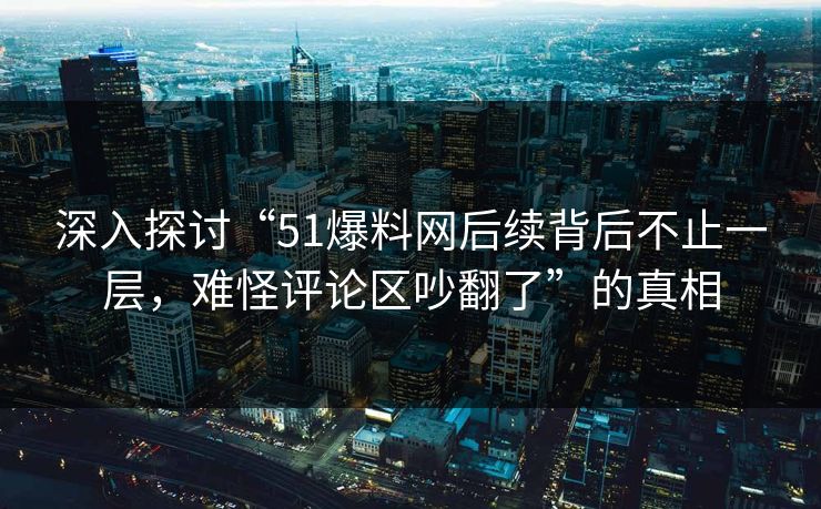 详细阅读:深入探讨“51爆料网后续背后不止一层,难怪评论区吵翻了”的真相 深入探讨“51爆料网后续背后不止一层,难怪评论区吵翻了”的真相