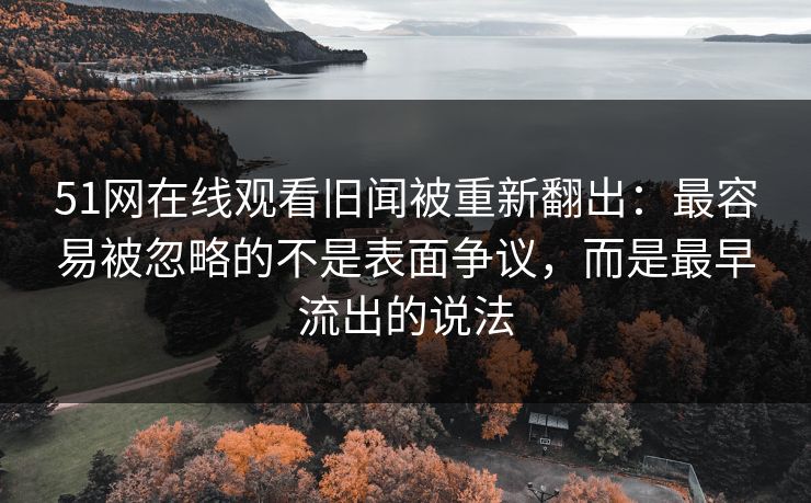 详细阅读:51网在线观看旧闻被重新翻出:最容易被忽略的不是表面争议,而是最早流出的说法 51网在线观看旧闻被重新翻出:最容易被忽略的不是表面争议,而是最早流出的说法