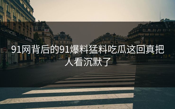 详细阅读:91网背后的91爆料猛料吃瓜这回真把人看沉默了 91网背后的91爆料猛料吃瓜这回真把人看沉默了