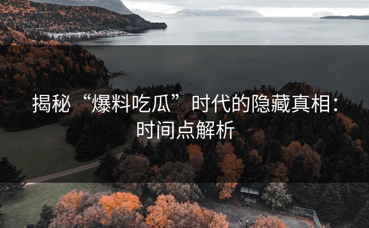 详细阅读:揭秘“爆料吃瓜”时代的隐藏真相:时间点解析 揭秘“爆料吃瓜”时代的隐藏真相:时间点解析