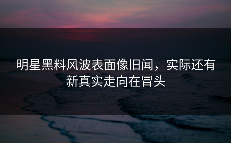 详细阅读:明星黑料风波表面像旧闻,实际还有新真实走向在冒头 明星黑料风波表面像旧闻,实际还有新真实走向在冒头