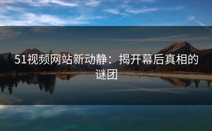 详细阅读:51视频网站新动静:揭开幕后真相的谜团 51视频网站新动静:揭开幕后真相的谜团