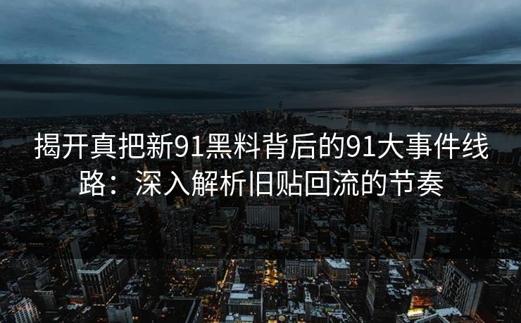 揭开真把新91黑料背后的91大事件线路:深入解析旧贴回流的节奏