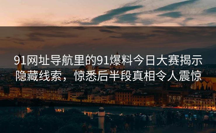91网址导航里的91爆料今日大赛揭示隐藏线索,惊悉后半段真相令人震惊