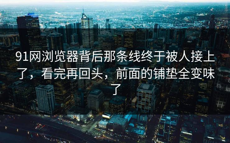 91网浏览器背后那条线终于被人接上了，看完再回头，前面的铺垫全变味了