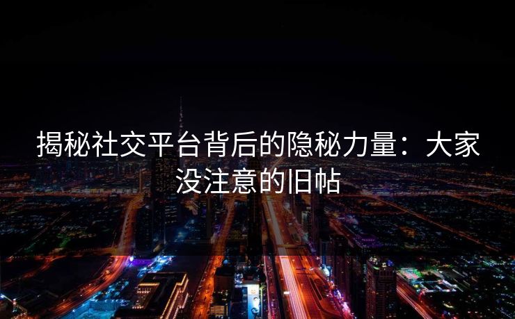 揭秘社交平台背后的隐秘力量：大家没注意的旧帖