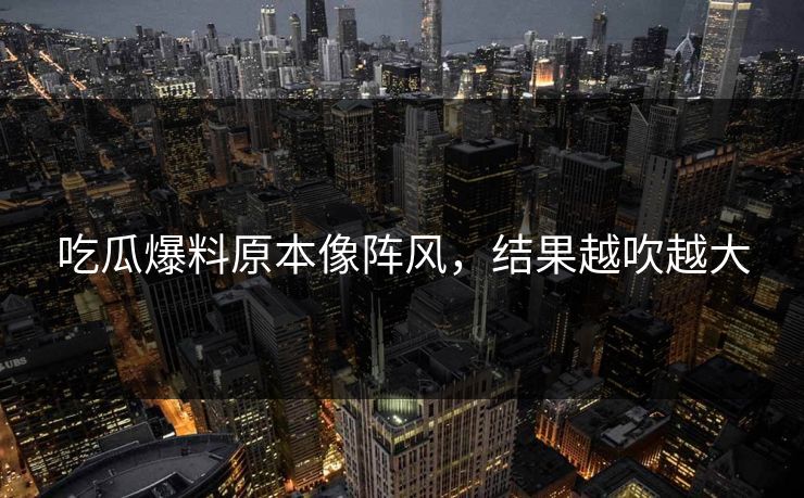 吃瓜爆料原本像阵风，结果越吹越大