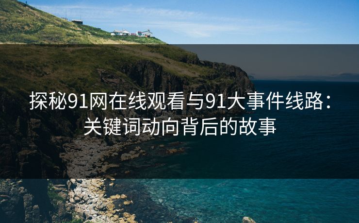 探秘91网在线观看与91大事件线路：关键词动向背后的故事