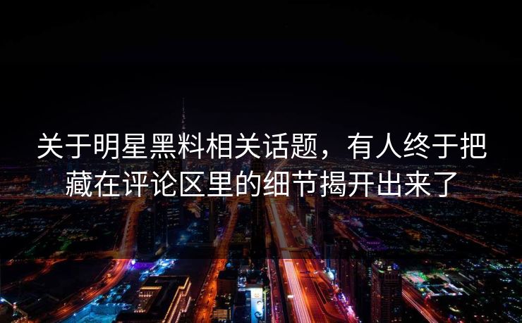关于明星黑料相关话题，有人终于把藏在评论区里的细节揭开出来了