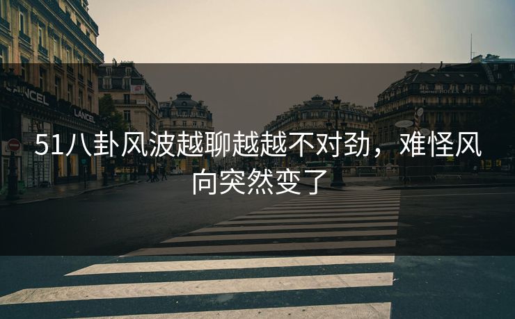 51八卦风波越聊越越不对劲，难怪风向突然变了