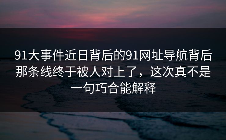 91大事件近日背后的91网址导航背后那条线终于被人对上了，这次真不是一句巧合能解释