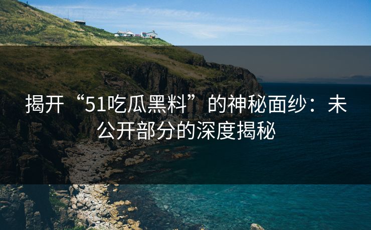 揭开“51吃瓜黑料”的神秘面纱：未公开部分的深度揭秘