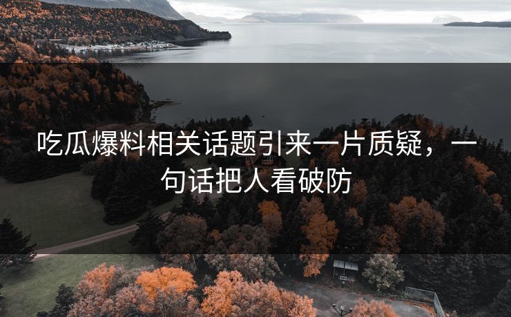 吃瓜爆料相关话题引来一片质疑，一句话把人看破防
