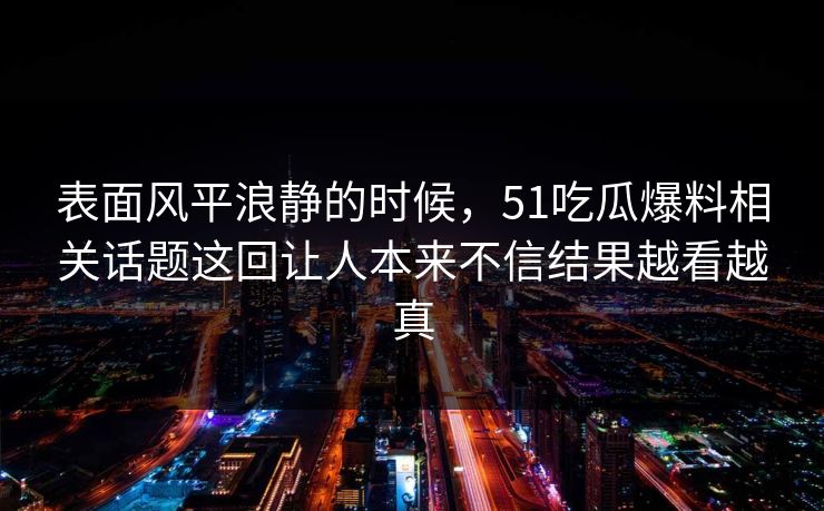 表面风平浪静的时候，51吃瓜爆料相关话题这回让人本来不信结果越看越真