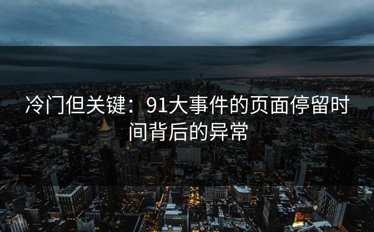 冷门但关键：91大事件的页面停留时间背后的异常