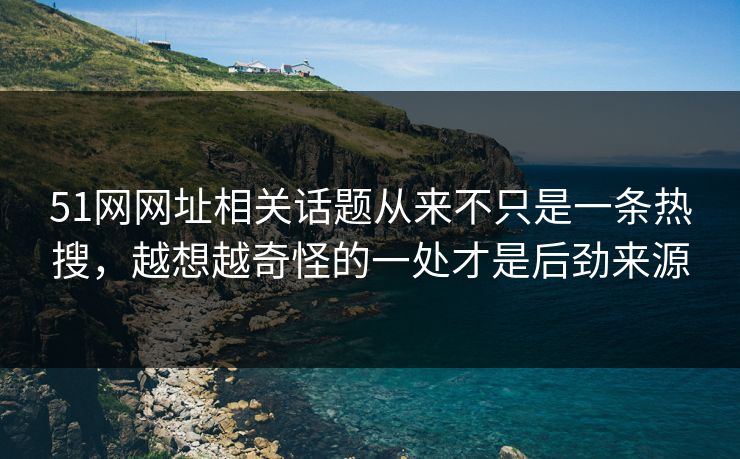 51网网址相关话题从来不只是一条热搜，越想越奇怪的一处才是后劲来源