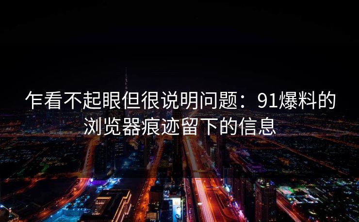 乍看不起眼但很说明问题：91爆料的浏览器痕迹留下的信息