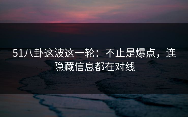 51八卦这波这一轮：不止是爆点，连隐藏信息都在对线